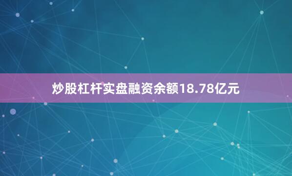 炒股杠杆实盘融资余额18.78亿元
