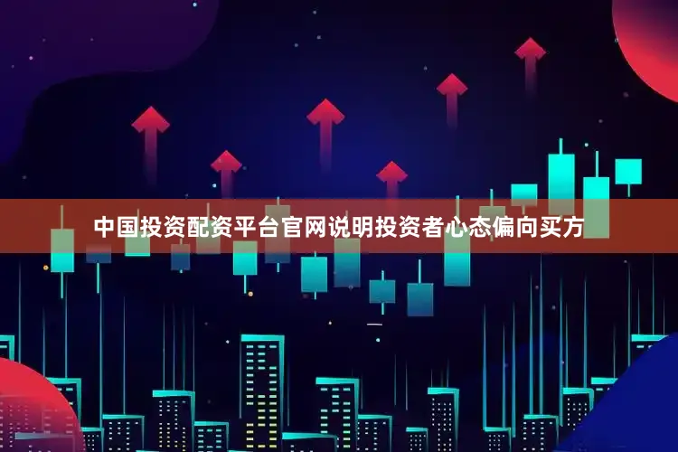 中国投资配资平台官网说明投资者心态偏向买方