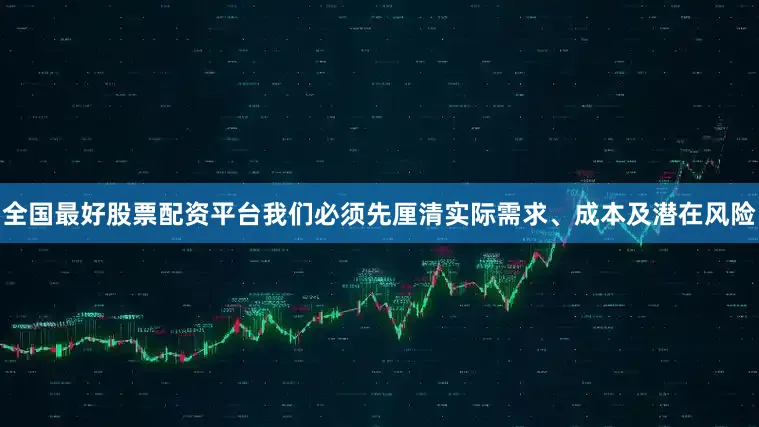 全国最好股票配资平台我们必须先厘清实际需求、成本及潜在风险