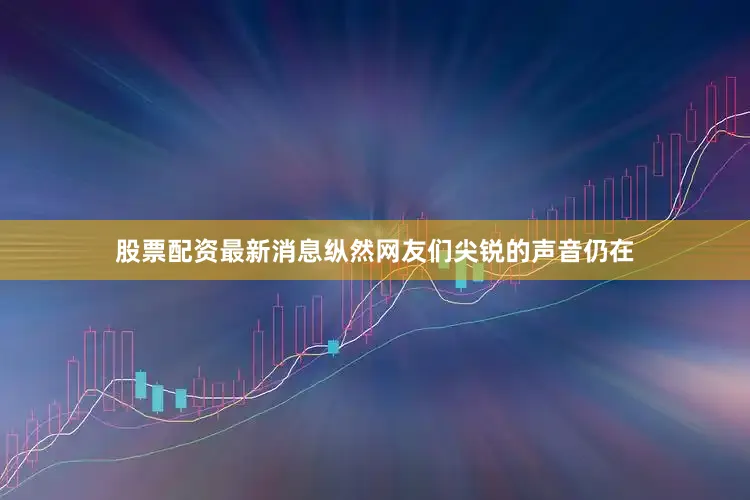 股票配资最新消息纵然网友们尖锐的声音仍在