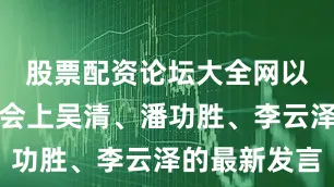 股票配资论坛大全网以下为座谈会上吴清、潘功胜、李云泽的最新发言