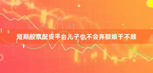 短期股票配资平台儿子也不会弃额娘于不顾