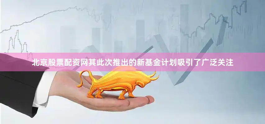 北京股票配资网其此次推出的新基金计划吸引了广泛关注