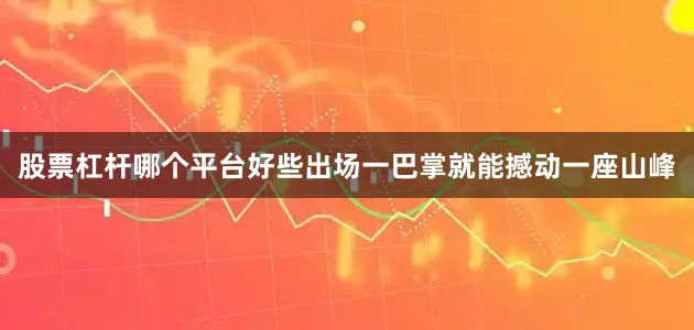股票杠杆哪个平台好些出场一巴掌就能撼动一座山峰