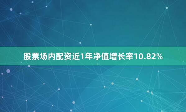 股票场内配资近1年净值增长率10.82%