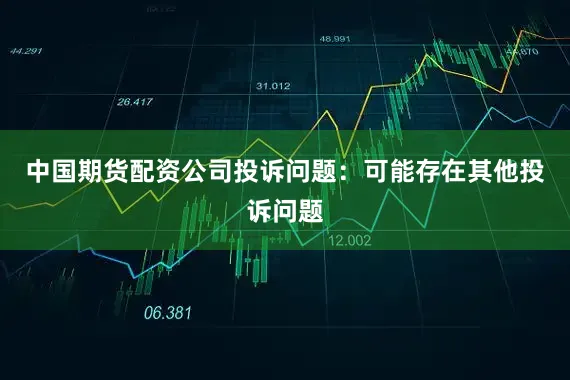中国期货配资公司投诉问题：可能存在其他投诉问题