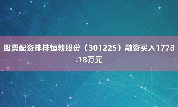 股票配资排排恒勃股份（301225）融资买入1778.18万元