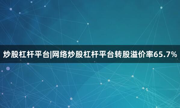 炒股杠杆平台|网络炒股杠杆平台转股溢价率65.7%
