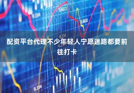 配资平台代理不少年轻人宁愿迷路都要前往打卡