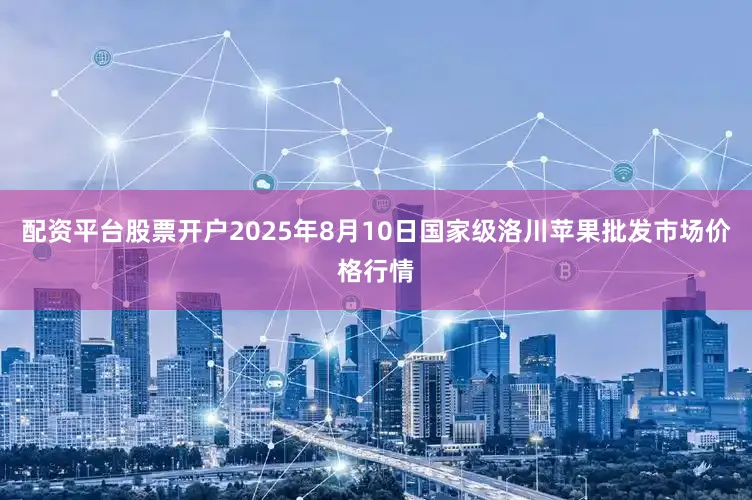 配资平台股票开户2025年8月10日国家级洛川苹果批发市场价格行情