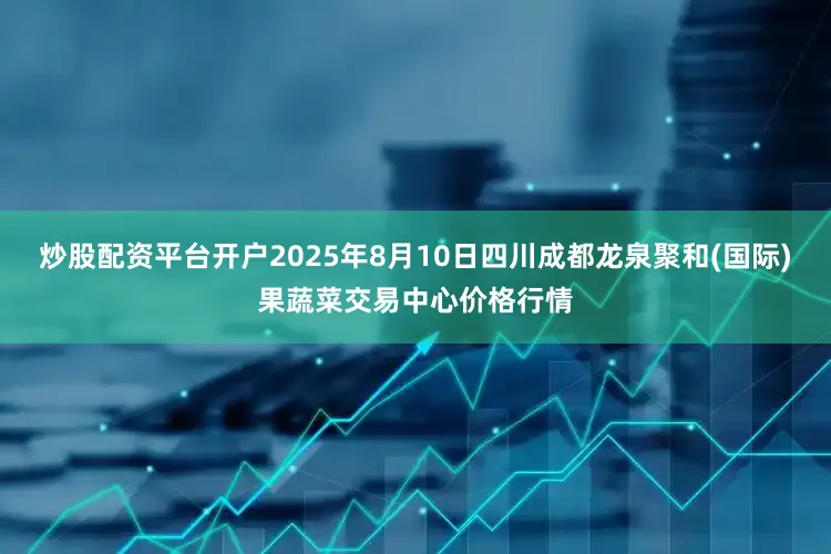 炒股配资平台开户2025年8月10日四川成都龙泉聚和(国际)果蔬菜交易中心价格行情