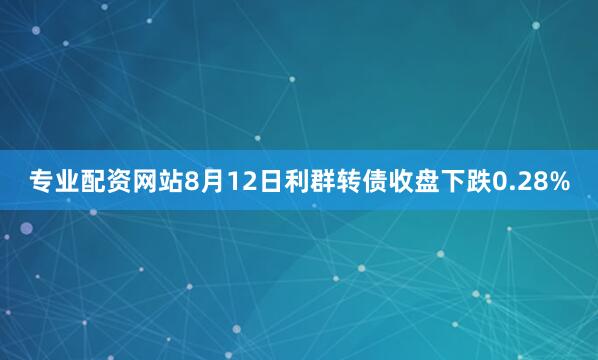 专业配资网站8月12日利群转债收盘下跌0.28%