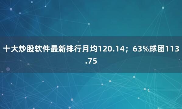 十大炒股软件最新排行月均120.14；63%球团113.75