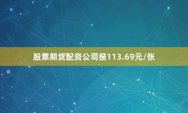 股票期货配资公司报113.69元/张